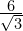 \frac{6}{\sqrt{3}}