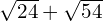 \sqrt{24} + \sqrt{54}