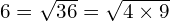 6 = \sqrt{36} = \sqrt{4 \times 9}