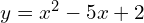 y=x^2 - 5x + 2