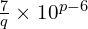 \frac{7}{q} \times 10^{p-6}