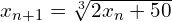 x_{n+1} = \sqrt[3]{2x_n+50}