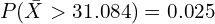 P(\bar{X}>31.084) = 0.025