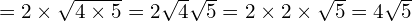 =2 \times \sqrt{4 \times5} = 2\sqrt{4}\sqrt{5} = 2 \times 2 \times \sqrt{5} = 4\sqrt{5}