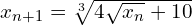 x_{n+1}= \sqrt[3]{4\sqrt{x_n} + 10}