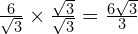 \frac{6}{\sqrt{3}} \times \frac{\sqrt{3}}{\sqrt{3}} = \frac{6\sqrt{3}}{3}