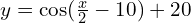 y = \cos (\frac{x}{2} - 10) + 20