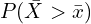 P(\bar{X}>\bar{x})