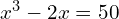 x^3 - 2x = 50